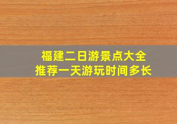 福建二日游景点大全推荐一天游玩时间多长