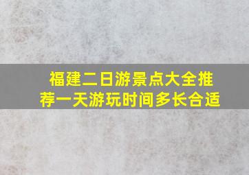 福建二日游景点大全推荐一天游玩时间多长合适