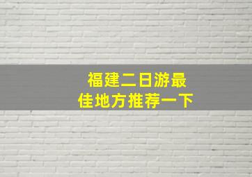 福建二日游最佳地方推荐一下