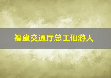 福建交通厅总工仙游人