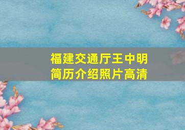 福建交通厅王中明简历介绍照片高清