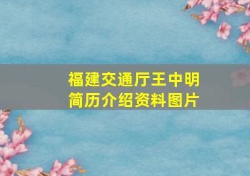 福建交通厅王中明简历介绍资料图片