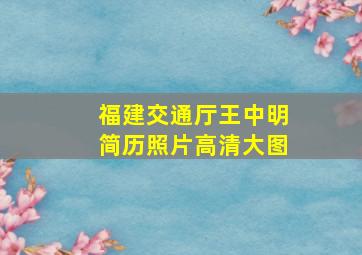 福建交通厅王中明简历照片高清大图