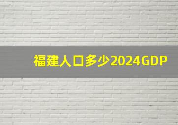 福建人口多少2024GDP