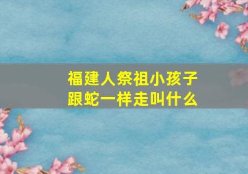 福建人祭祖小孩子跟蛇一样走叫什么