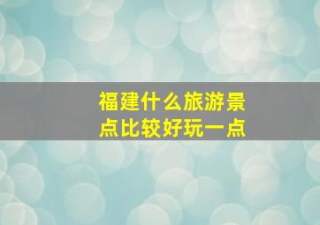 福建什么旅游景点比较好玩一点