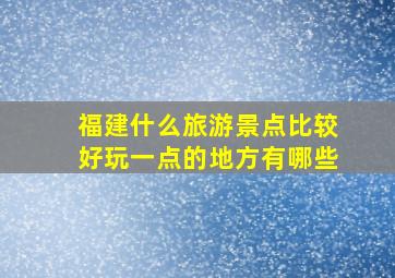 福建什么旅游景点比较好玩一点的地方有哪些