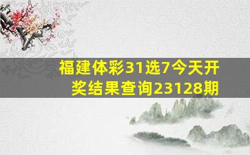 福建体彩31选7今天开奖结果查询23128期