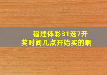 福建体彩31选7开奖时间几点开始买的啊