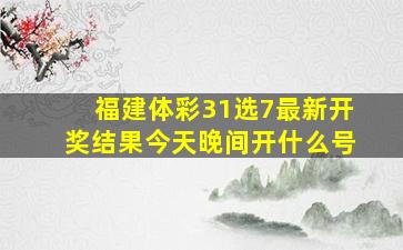 福建体彩31选7最新开奖结果今天晚间开什么号