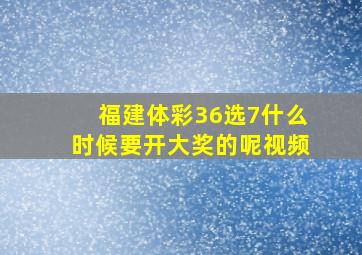 福建体彩36选7什么时候要开大奖的呢视频