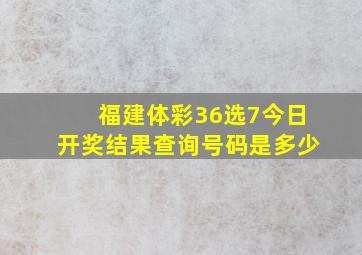 福建体彩36选7今日开奖结果查询号码是多少