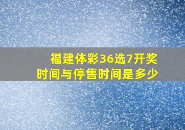 福建体彩36选7开奖时间与停售时间是多少