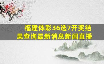 福建体彩36选7开奖结果查询最新消息新闻直播