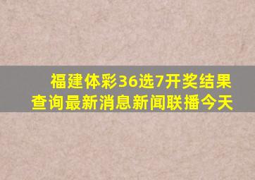 福建体彩36选7开奖结果查询最新消息新闻联播今天