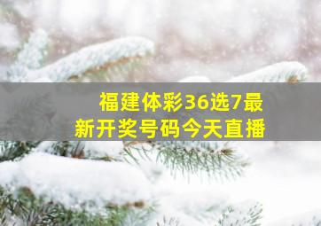 福建体彩36选7最新开奖号码今天直播