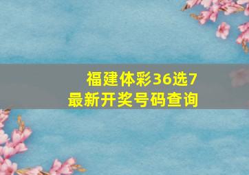 福建体彩36选7最新开奖号码查询