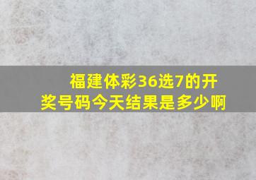 福建体彩36选7的开奖号码今天结果是多少啊