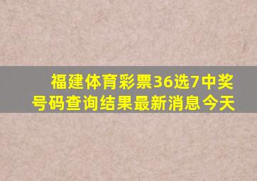 福建体育彩票36选7中奖号码查询结果最新消息今天