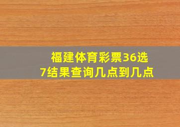 福建体育彩票36选7结果查询几点到几点