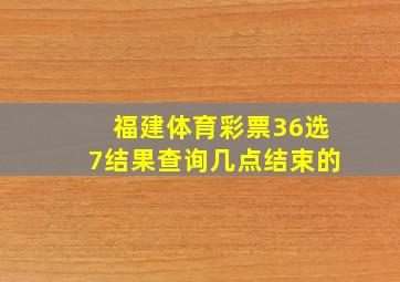 福建体育彩票36选7结果查询几点结束的