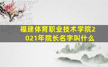 福建体育职业技术学院2021年院长名字叫什么