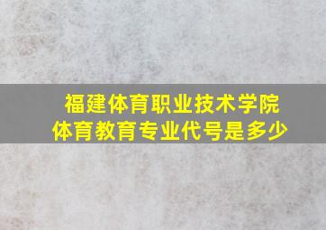 福建体育职业技术学院体育教育专业代号是多少