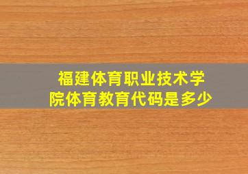 福建体育职业技术学院体育教育代码是多少