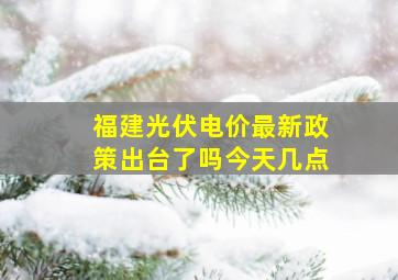 福建光伏电价最新政策出台了吗今天几点