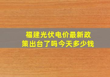 福建光伏电价最新政策出台了吗今天多少钱