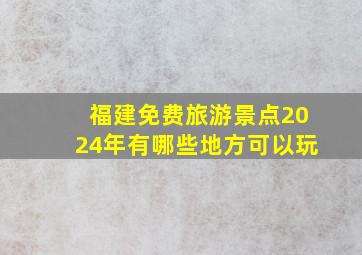 福建免费旅游景点2024年有哪些地方可以玩