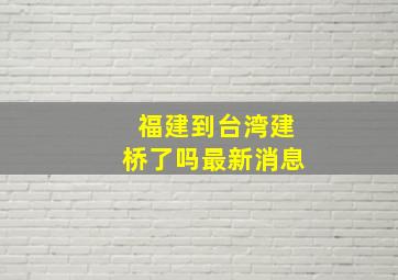 福建到台湾建桥了吗最新消息