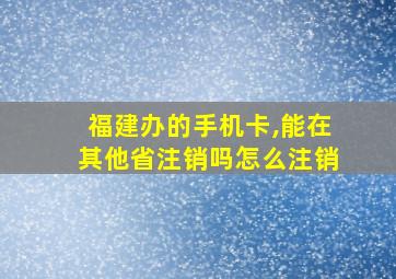 福建办的手机卡,能在其他省注销吗怎么注销