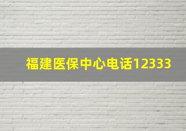 福建医保中心电话12333