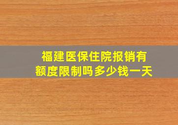 福建医保住院报销有额度限制吗多少钱一天