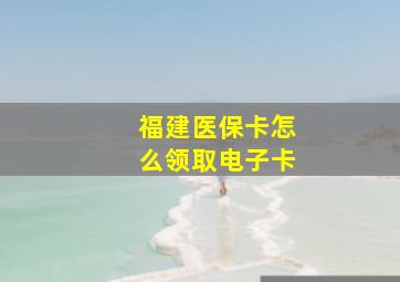 福建医保卡怎么领取电子卡