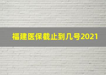 福建医保截止到几号2021