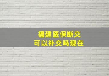 福建医保断交可以补交吗现在