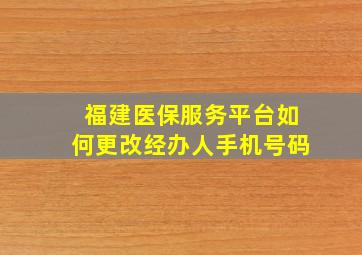 福建医保服务平台如何更改经办人手机号码