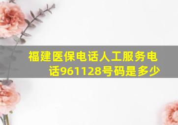 福建医保电话人工服务电话961128号码是多少