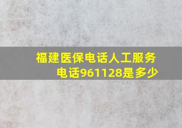 福建医保电话人工服务电话961128是多少