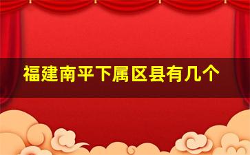 福建南平下属区县有几个