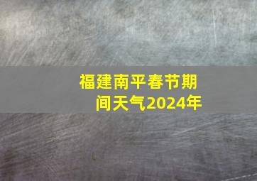 福建南平春节期间天气2024年