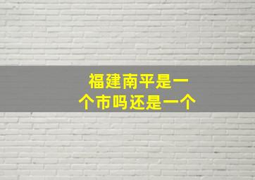 福建南平是一个市吗还是一个