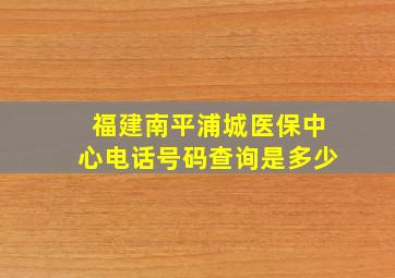 福建南平浦城医保中心电话号码查询是多少