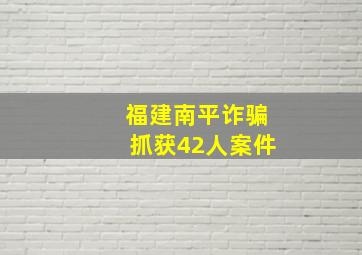 福建南平诈骗抓获42人案件