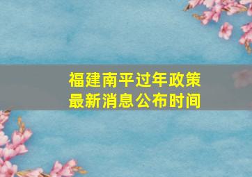 福建南平过年政策最新消息公布时间