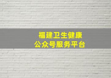 福建卫生健康公众号服务平台