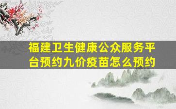 福建卫生健康公众服务平台预约九价疫苗怎么预约