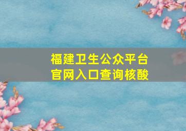 福建卫生公众平台官网入口查询核酸